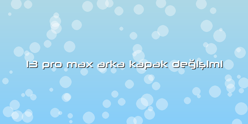 13 Pro Max Arka Kapak DeÄŸiÅŸimi