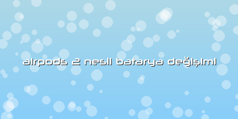 Airpods 2 Nesil Batarya DeÄŸiÅŸimi