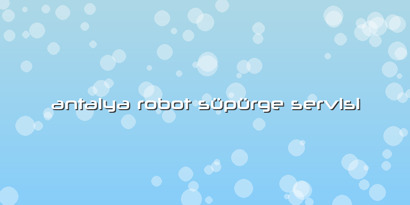 Antalya Robot Süpürge Servisi