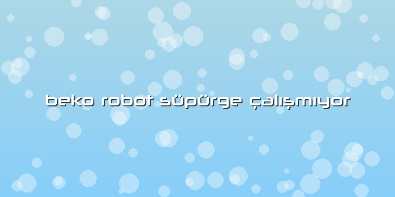 Beko Robot Süpürge çalÄ±ÅŸmÄ±yor