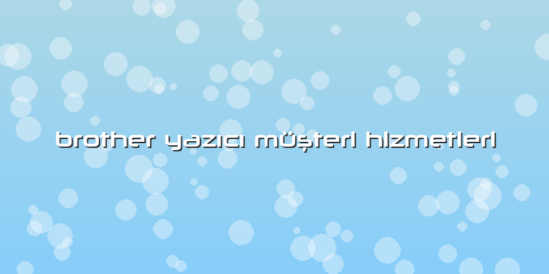 Brother Yazıcı Müşteri Hizmetleri