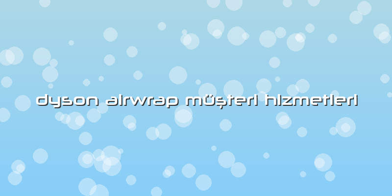 Dyson Airwrap Müşteri Hizmetleri