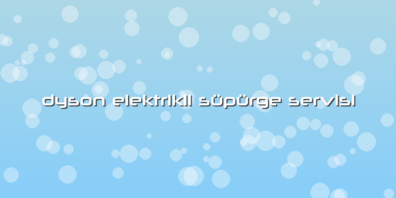 Dyson Elektrikli Süpürge Servisi