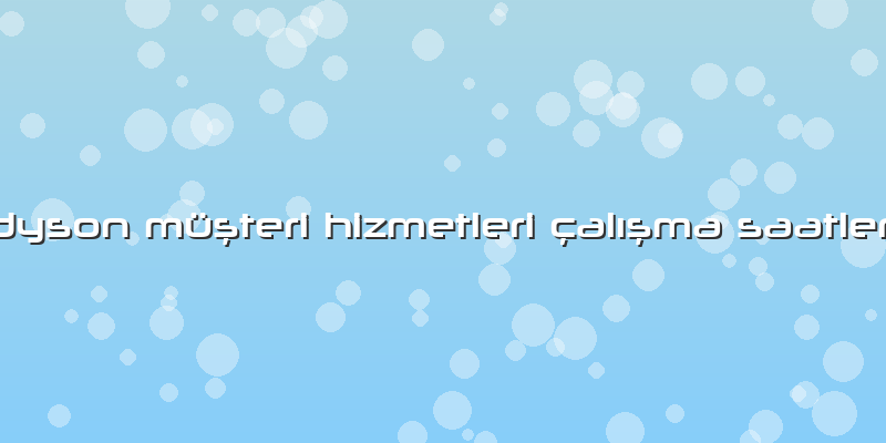 Dyson MüÅŸteri Hizmetleri çAlÄ±ÅŸmA SAAtleri
