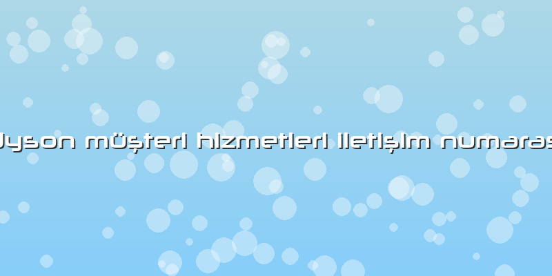 Dyson Müşteri Hizmetleri Iletişim Numarası