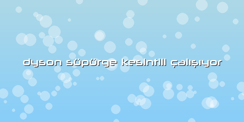 Dyson Süpürge Kesintili çalışıyor