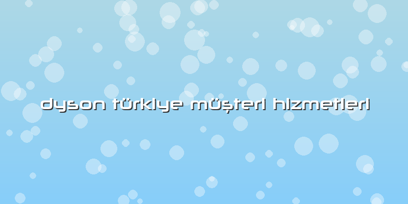 Dyson Türkiye Müşteri Hizmetleri