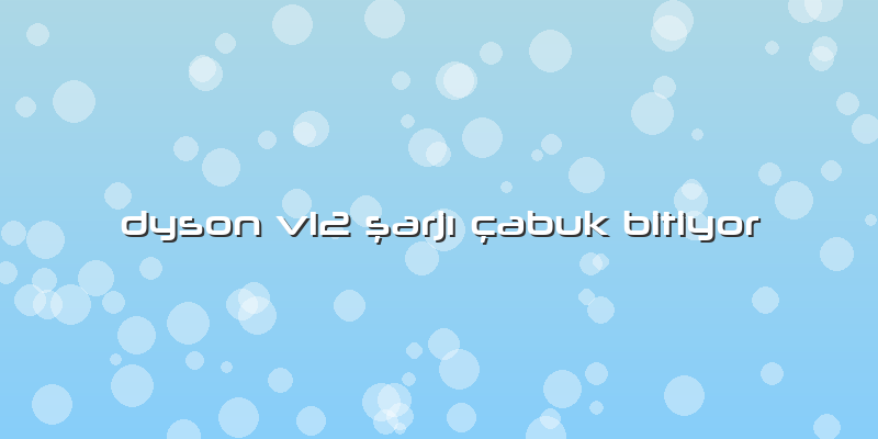 Dyson V12 şarjı çabuk Bitiyor