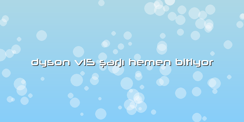 Dyson V15 şarjı Hemen Bitiyor