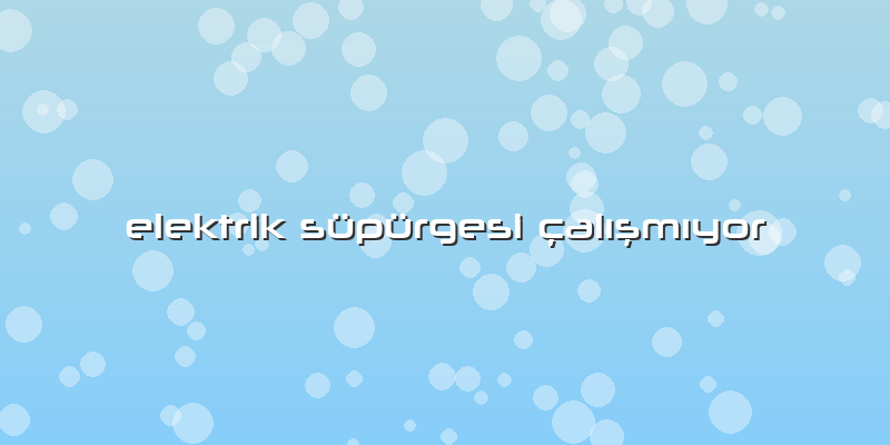 Elektrik Süpürgesi çalışmıyor