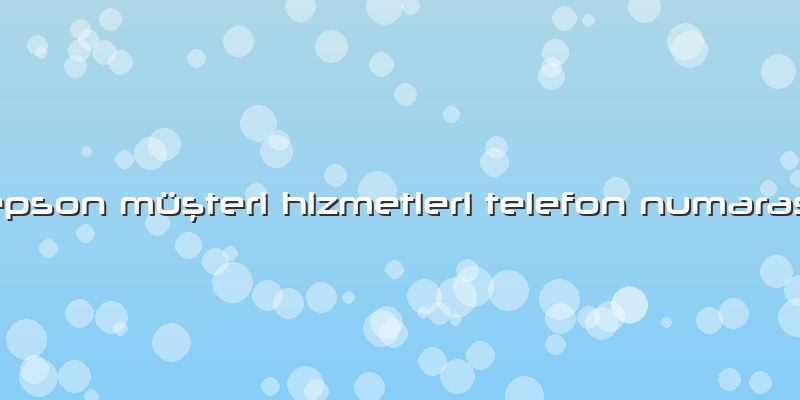 Epson Müşteri Hizmetleri Telefon Numarası