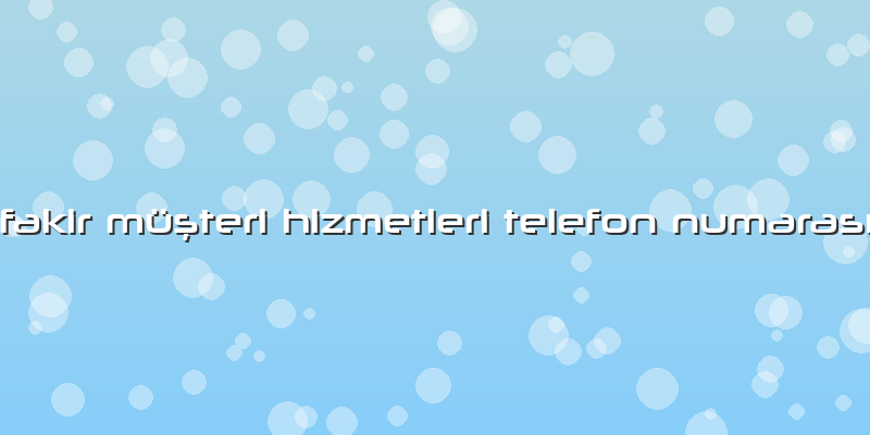 Fakir Müşteri Hizmetleri Telefon Numarası