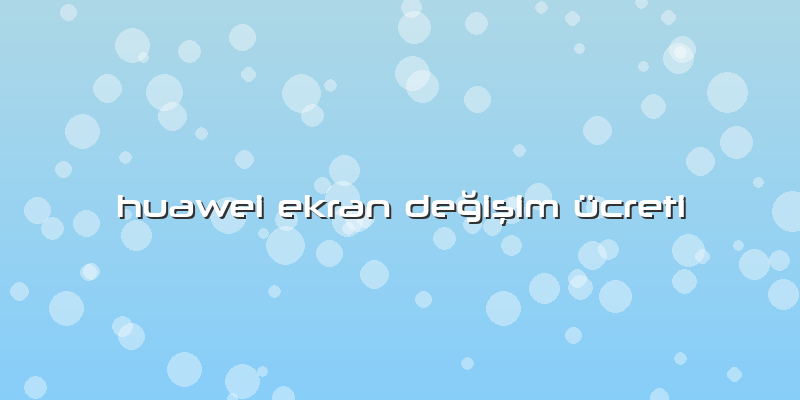 Huawei Ekran DeÄŸiÅŸim ücreti