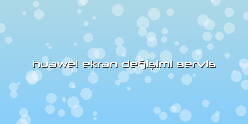 Huawei Ekran DeÄŸiÅŸimi Servis