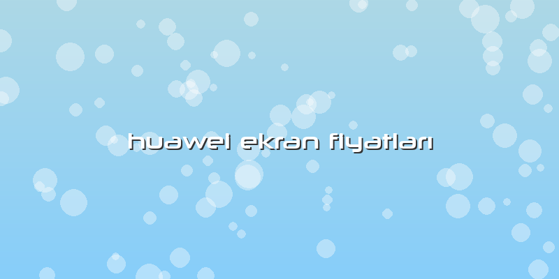 Huawei Ekran Fiyatları