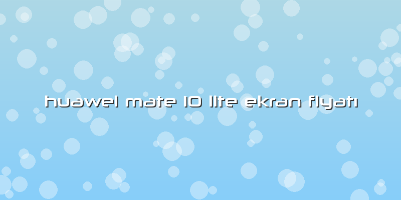Huawei Mate 10 Lite Ekran FiyatÄ±
