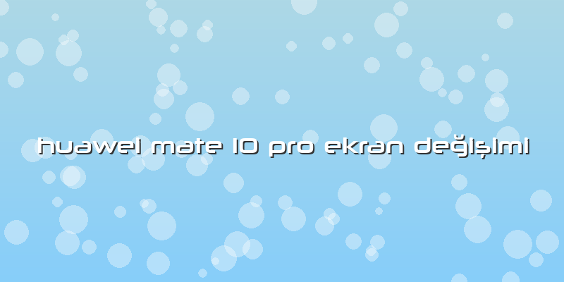 Huawei Mate 10 Pro Ekran DeÄŸiÅŸimi