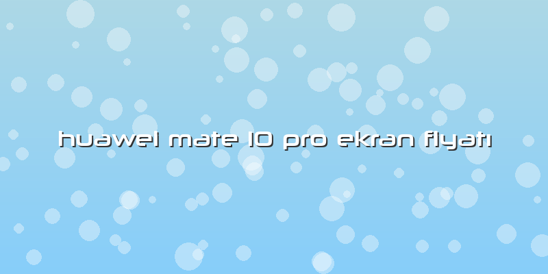 Huawei Mate 10 Pro Ekran Fiyatı