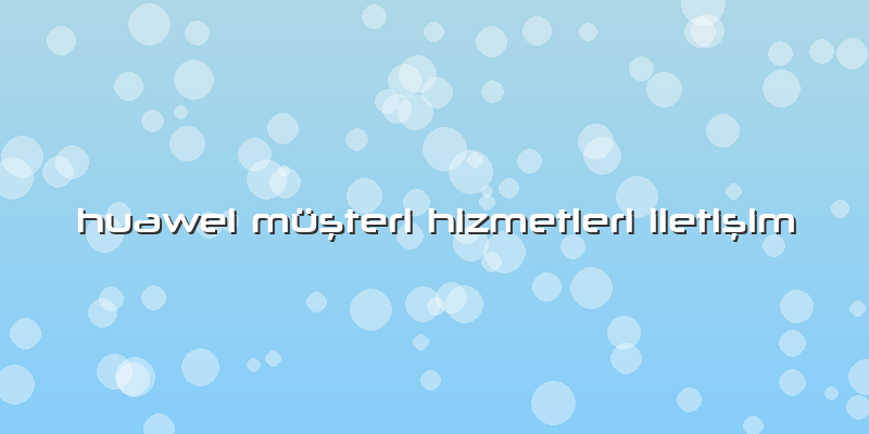 Huawei MüÅŸteri Hizmetleri IletiÅŸim