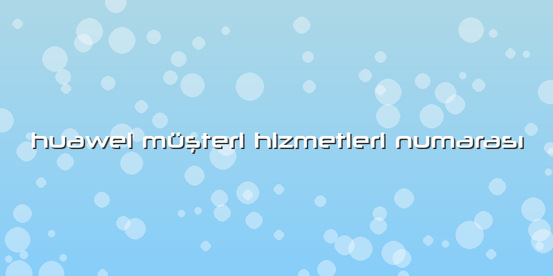 Huawei MüÅŸteri Hizmetleri NumarasÄ±