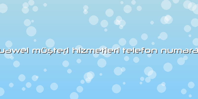 Huawei MüÅŸteri Hizmetleri Telefon NumarasÄ±