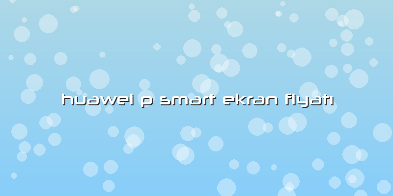 Huawei P Smart Ekran FiyatÄ±