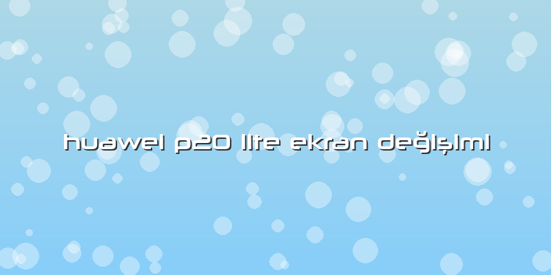 Huawei P20 Lite Ekran DeÄŸiÅŸimi