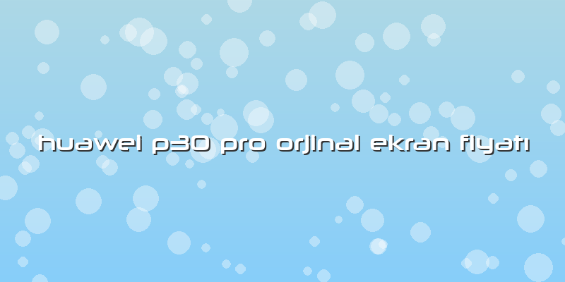 Huawei P30 Pro Orjinal Ekran FiyatÄ±