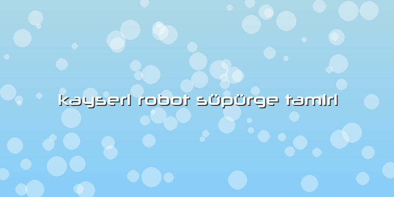 Kayseri Robot Süpürge Tamiri