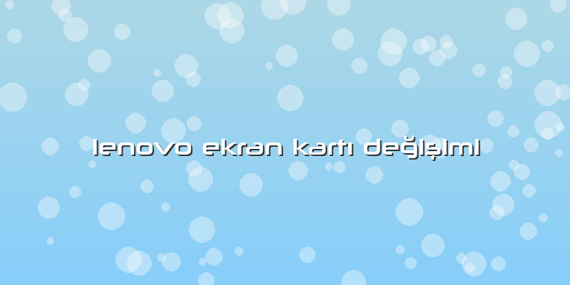 Lenovo Ekran Kartı Değişimi