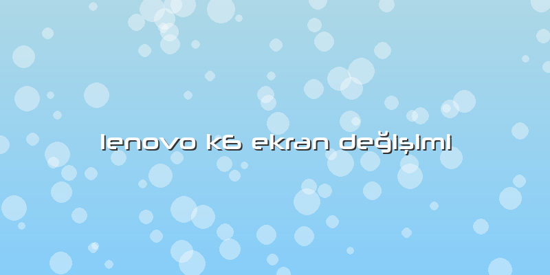 Lenovo K6 Ekran Değişimi