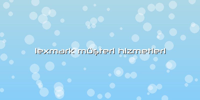 Lexmark Müşteri Hizmetleri