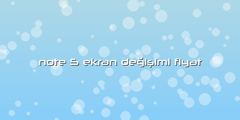 Note 5 Ekran Değişimi Fiyat