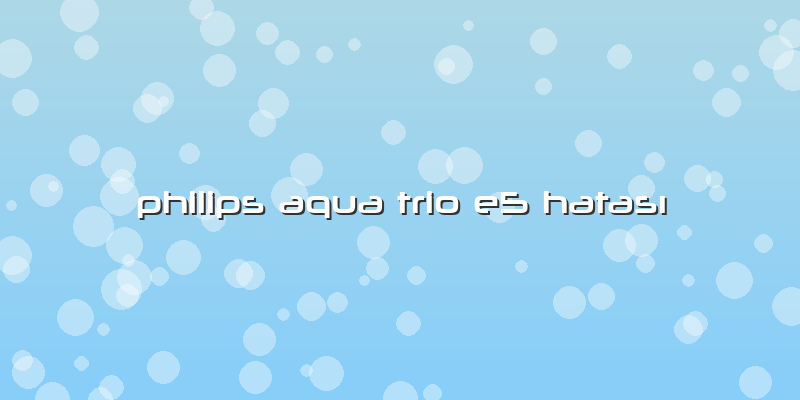 Philips Aqua Trio E5 Hatası