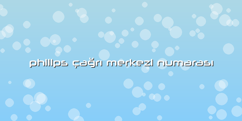 Philips çağrı Merkezi Numarası