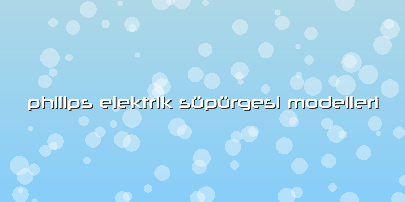 Philips Elektrik Süpürgesi Modelleri