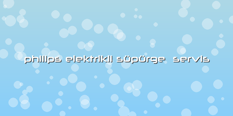 Philips Elektrikli Süpürge  Servis
