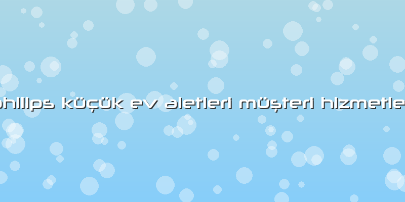 Philips Küçük Ev Aletleri Müşteri Hizmetleri
