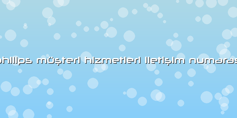 Philips Müşteri Hizmetleri Iletişim Numarası
