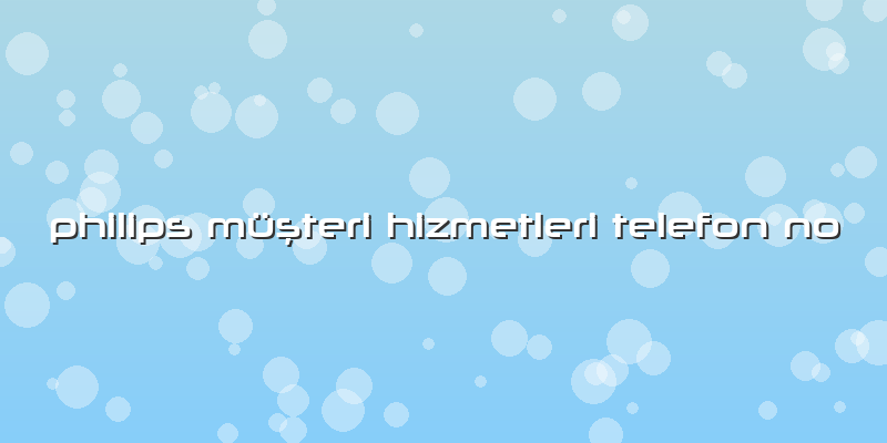 Philips Müşteri Hizmetleri Telefon No