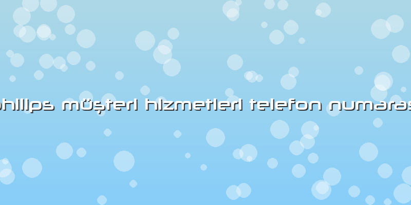 Philips Müşteri Hizmetleri Telefon Numarası
