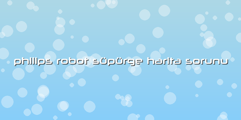 Philips Robot Süpürge Harita Sorunu