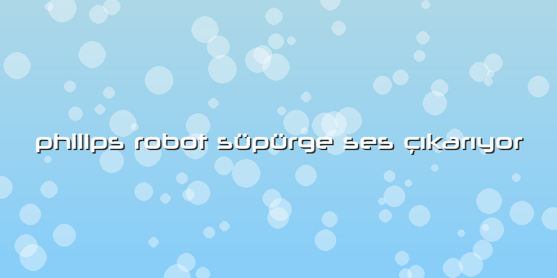 Philips Robot Süpürge Ses çıkarıyor