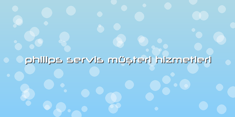Philips Servis Müşteri Hizmetleri