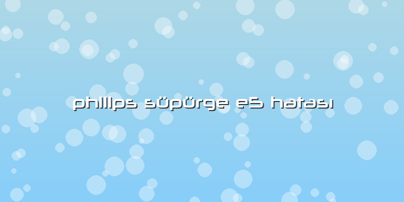 Philips Süpürge E5 Hatası