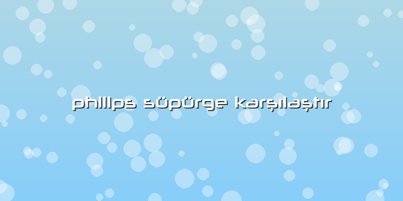 Philips Süpürge Karşılaştır