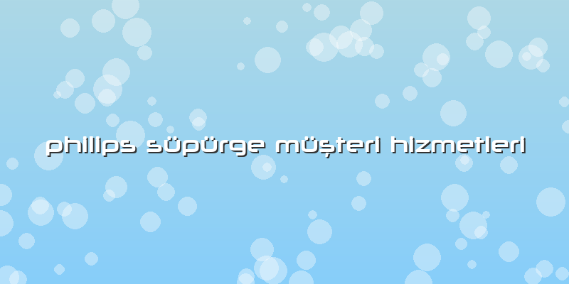 Philips Süpürge Müşteri Hizmetleri