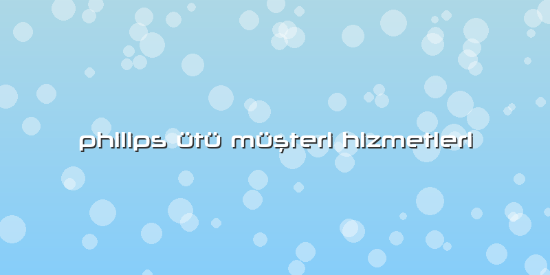 Philips ütü Müşteri Hizmetleri