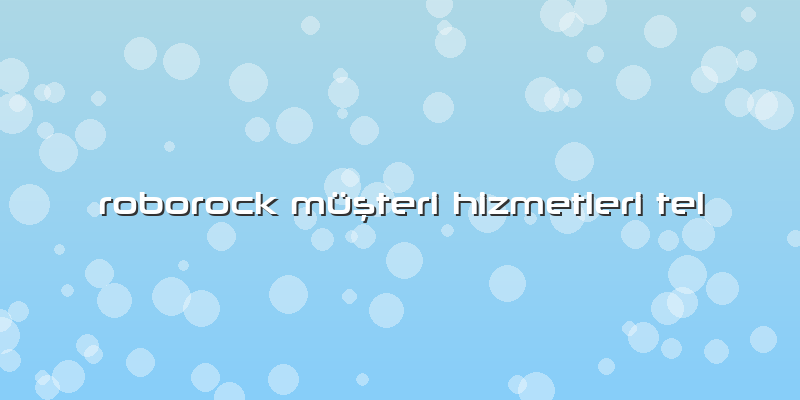 Roborock Müşteri Hizmetleri Tel