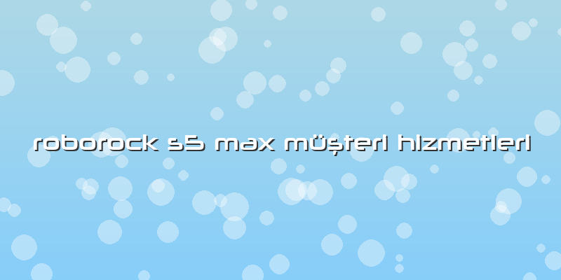 Roborock S5 Max MüÅŸteri Hizmetleri